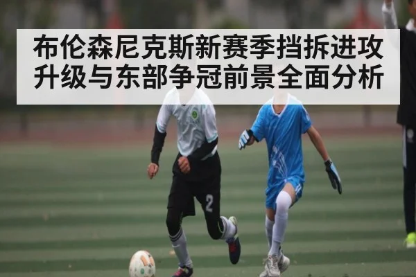 布伦森尼克斯新赛季挡拆进攻升级与东部争冠前景全面分析