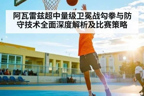 阿瓦雷兹超中量级卫冕战勾拳与防守技术全面深度解析及比赛策略