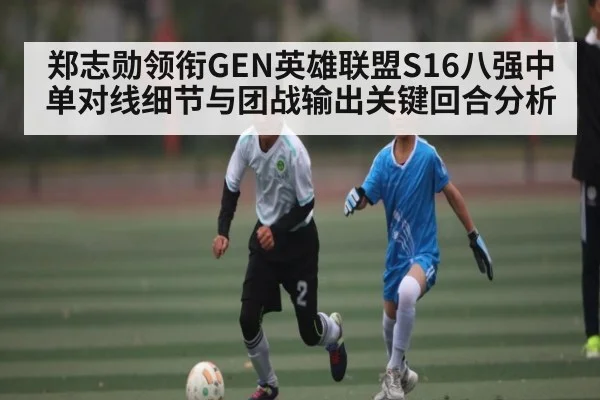 郑志勋领衔GEN英雄联盟S16八强中单对线细节与团战输出关键回合分析
